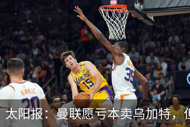 太阳报：曼联愿亏本卖乌加特，但为避免进一步贬值并没有到处兜售